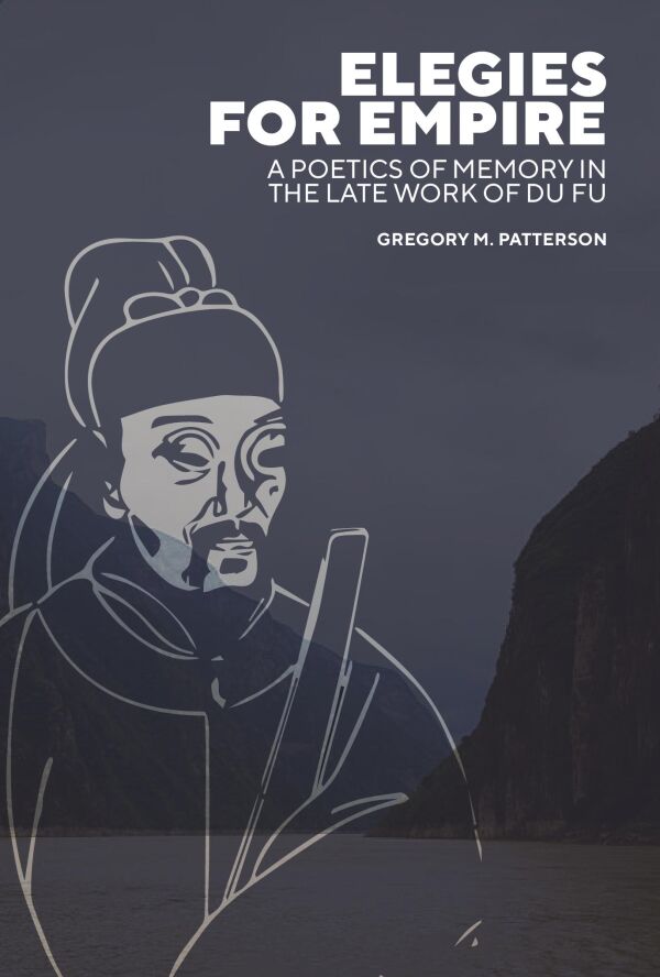 Elegies for Empire: A Poetics of Memory in the Late Work of Du Fu ...